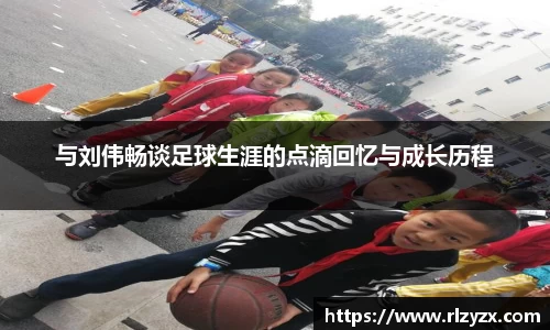 与刘伟畅谈足球生涯的点滴回忆与成长历程